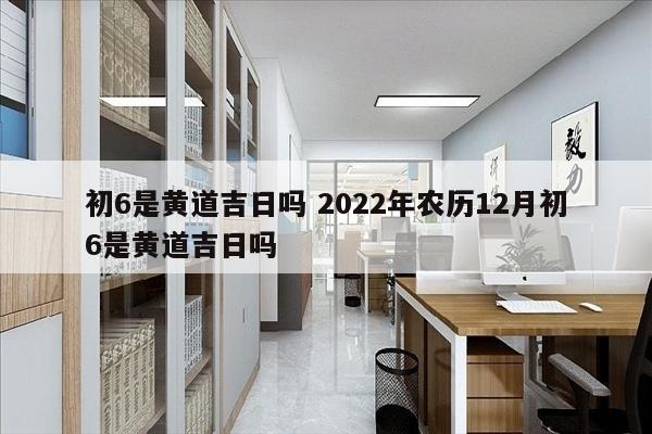 初6是黄道吉日吗 2022年农历12月初6是黄道吉日吗