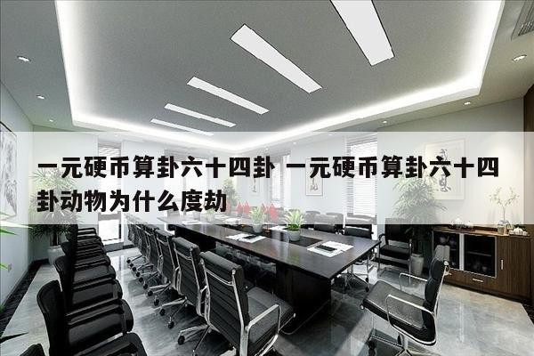一元硬币算卦六十四卦 一元硬币算卦六十四卦动物为什么度劫