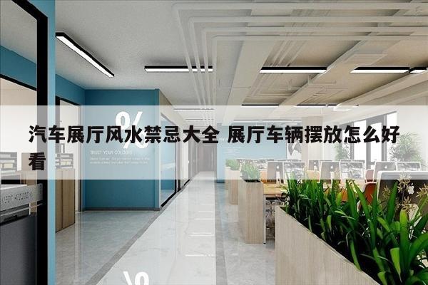 汽车展厅风水禁忌大全 展厅车辆摆放怎么好看