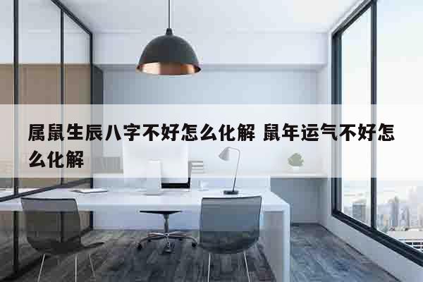 属鼠生辰八字不好怎么化解 鼠年运气不好怎么化解