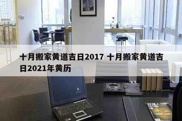 十月搬家黄道吉日2017 十月搬家黄道吉日2021年黄历