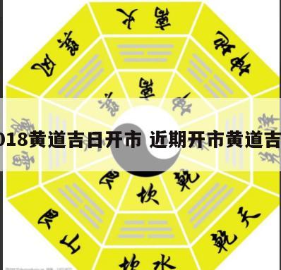 2018黄道吉日开市 近期开市黄道吉日