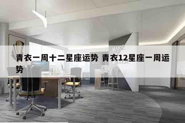 青衣一周十二星座运势 青衣12星座一周运势