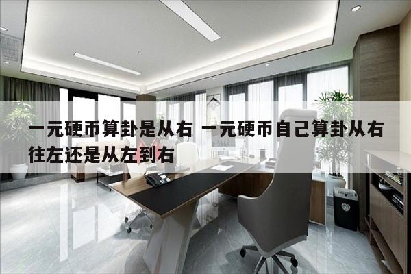 一元硬币算卦是从右 一元硬币自己算卦从右往左还是从左到右