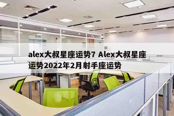 alex大叔星座运势7 Alex大叔星座运势2022年2月射手座运势