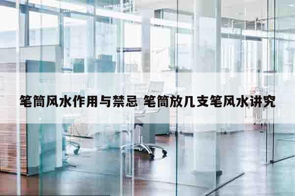 笔筒风水作用与禁忌 笔筒放几支笔风水讲究