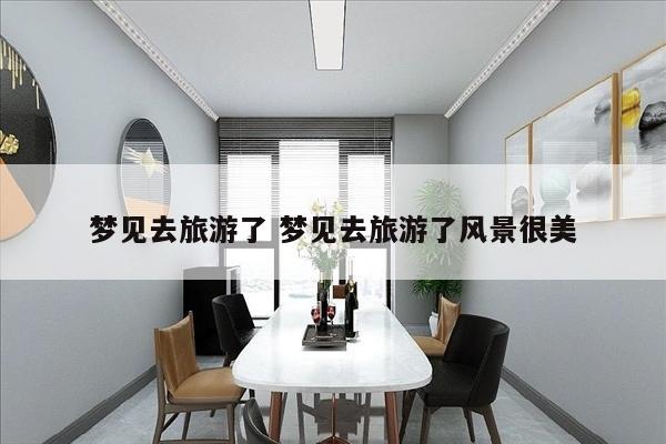 梦见去旅游了 梦见去旅游了风景很美