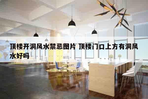 顶楼开洞风水禁忌图片 顶楼门口上方有洞风水好吗