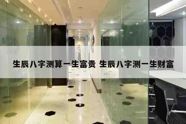 生辰八字测算一生富贵 生辰八字测一生财富