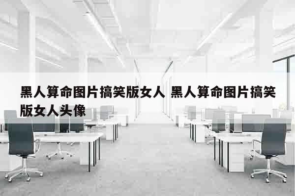 黑人算命图片搞笑版女人 黑人算命图片搞笑版女人头像