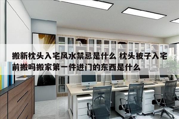 搬新枕头入宅风水禁忌是什么 枕头被子入宅前搬吗搬家第一件进门的东西是什么