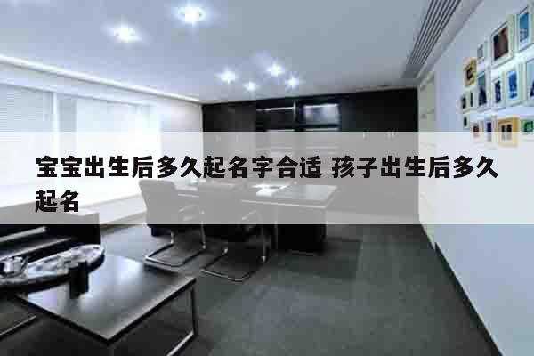 宝宝出生后多久起名字合适 孩子出生后多久起名