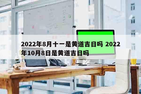 2022年8月十一是黄道吉日吗 2022年10月8日是黄道吉日吗