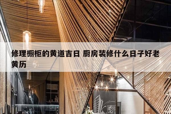 修理橱柜的黄道吉日 厨房装修什么日子好老黄历