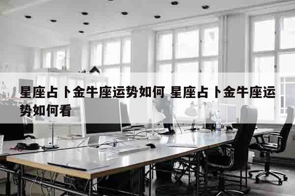 星座占卜金牛座运势如何 星座占卜金牛座运势如何看