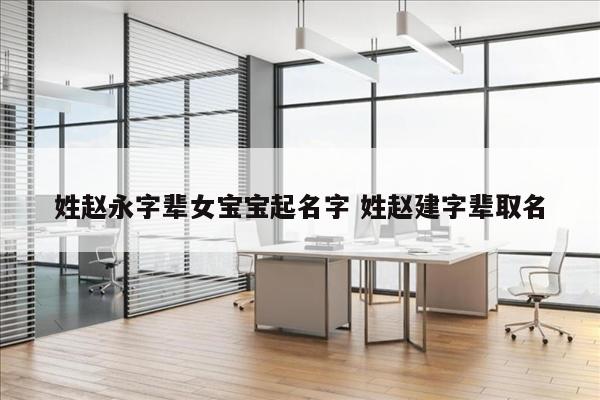 姓赵永字辈女宝宝起名字 姓赵建字辈取名