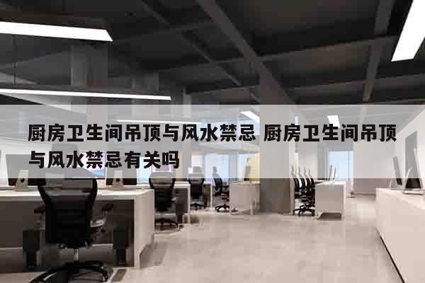 厨房卫生间吊顶与风水禁忌 厨房卫生间吊顶与风水禁忌有关吗