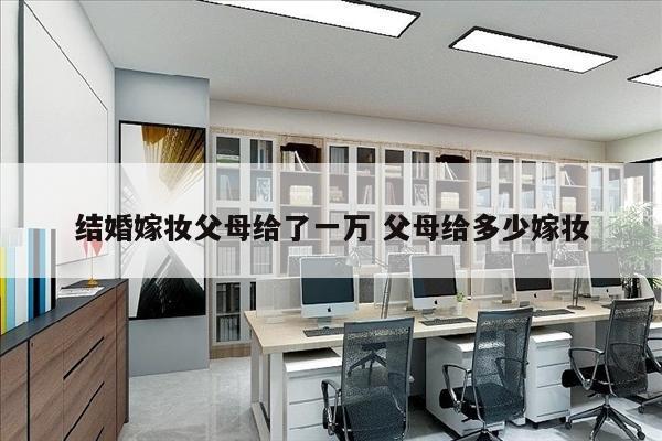结婚嫁妆父母给了一万 父母给多少嫁妆