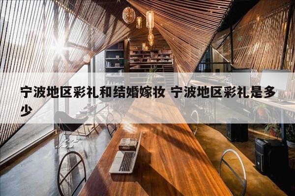 宁波地区彩礼和结婚嫁妆 宁波地区彩礼是多少