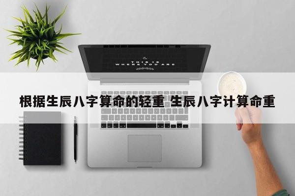 根据生辰八字算命的轻重 生辰八字计算命重