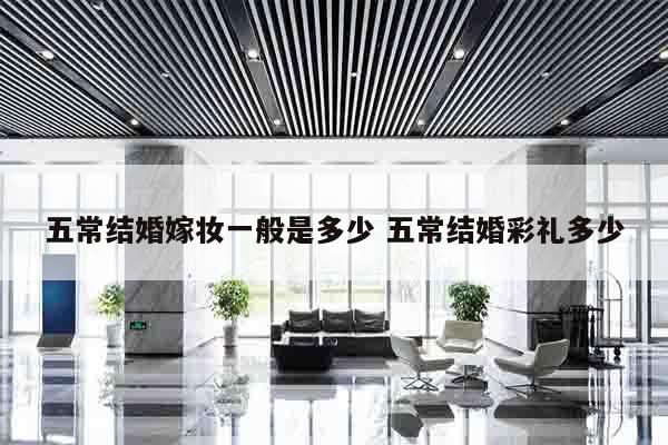 五常结婚嫁妆一般是多少 五常结婚彩礼多少