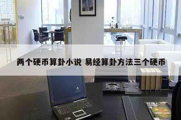 两个硬币算卦小说 易经算卦方法三个硬币