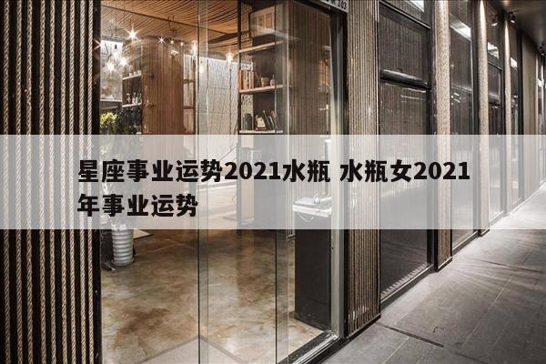 星座事业运势2021水瓶 水瓶女2021年事业运势
