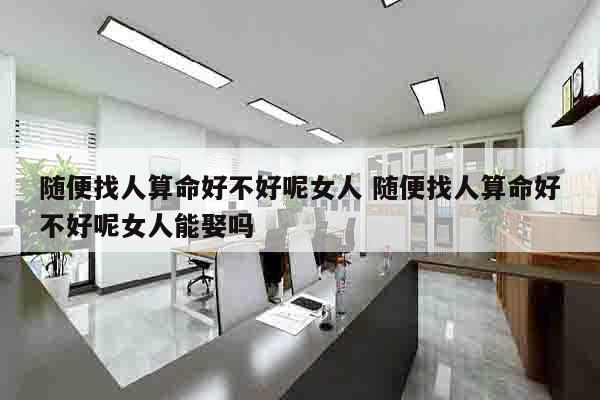 随便找人算命好不好呢女人 随便找人算命好不好呢女人能娶吗