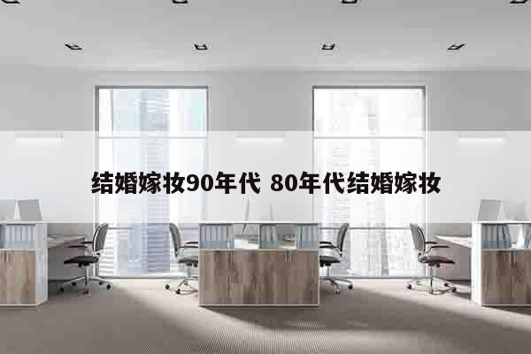 结婚嫁妆90年代 80年代结婚嫁妆