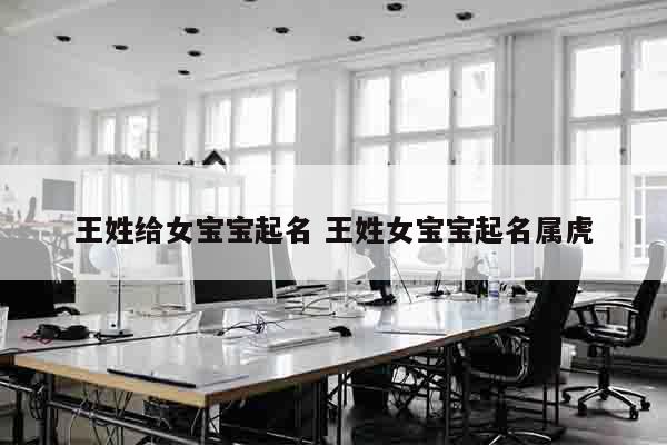 王姓给女宝宝起名 王姓女宝宝起名属虎