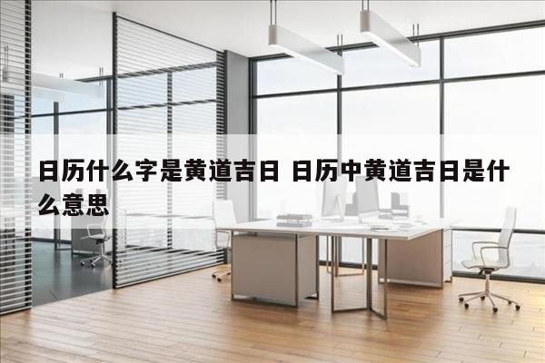 日历什么字是黄道吉日 日历中黄道吉日是什么意思