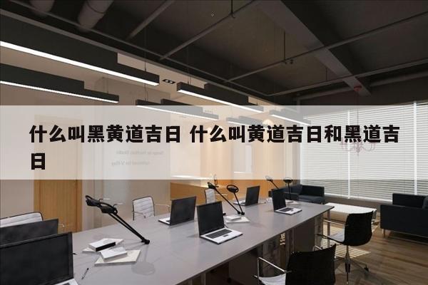 什么叫黑黄道吉日 什么叫黄道吉日和黑道吉日