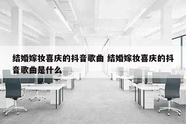 结婚嫁妆喜庆的抖音歌曲 结婚嫁妆喜庆的抖音歌曲是什么