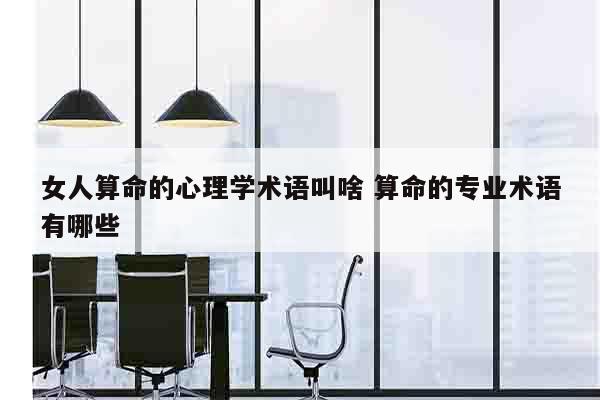 女人算命的心理学术语叫啥 算命的专业术语有哪些