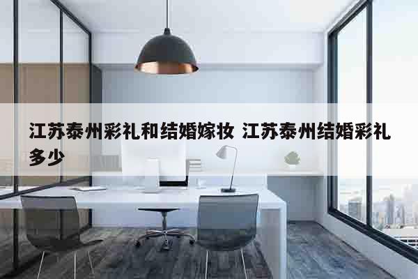 江苏泰州彩礼和结婚嫁妆 江苏泰州结婚彩礼多少