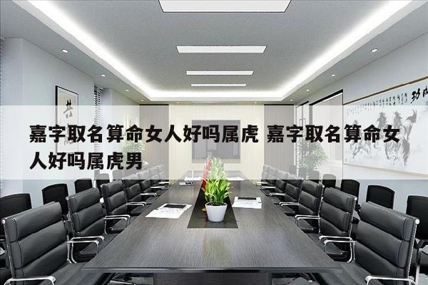 嘉字取名算命女人好吗属虎 嘉字取名算命女人好吗属虎男