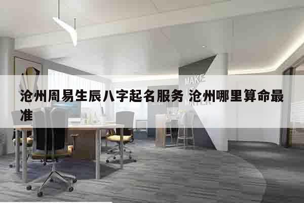 沧州周易生辰八字起名服务 沧州哪里算命最准