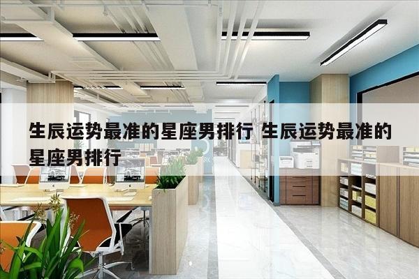 生辰运势最准的星座男排行 生辰运势最准的星座男排行