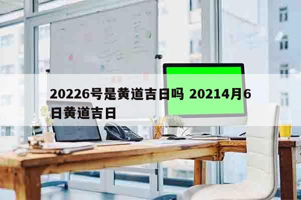 20226号是黄道吉日吗 20214月6日黄道吉日