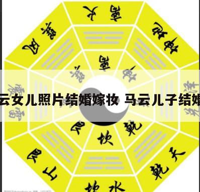 马云女儿照片结婚嫁妆 马云儿子结婚了