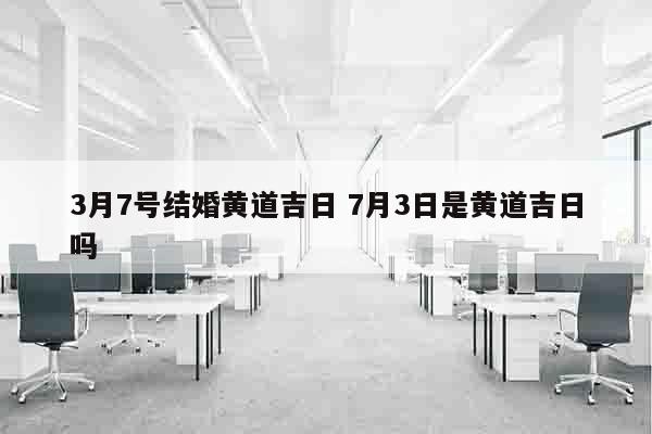 3月7号结婚黄道吉日 7月3日是黄道吉日吗