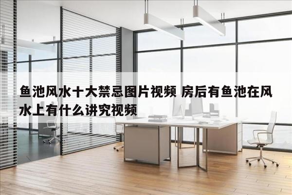 鱼池风水十大禁忌图片视频 房后有鱼池在风水上有什么讲究视频