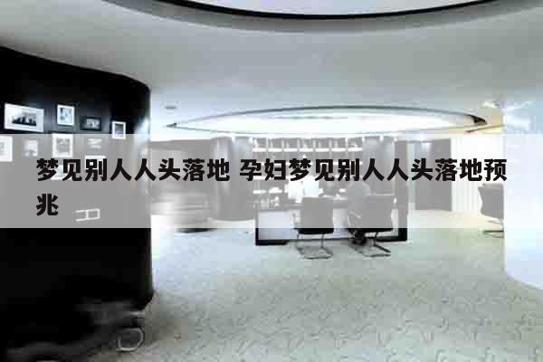 梦见别人人头落地 孕妇梦见别人人头落地预兆