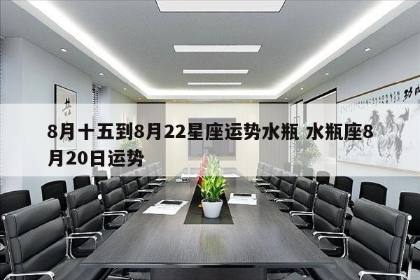8月十五到8月22星座运势水瓶 水瓶座8月20日运势