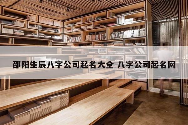 邵阳生辰八字公司起名大全 八字公司起名网