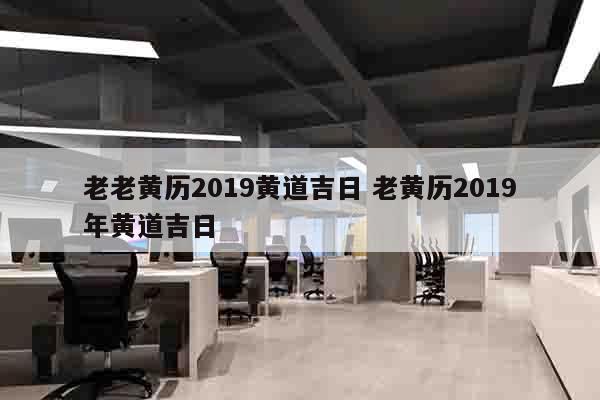老老黄历2019黄道吉日 老黄历2019年黄道吉日
