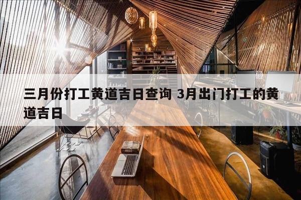 三月份打工黄道吉日查询 3月出门打工的黄道吉日