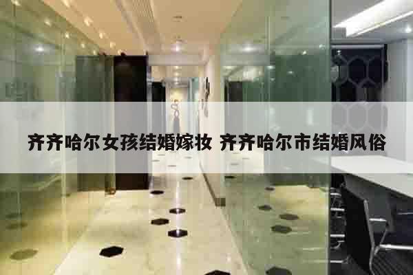 齐齐哈尔女孩结婚嫁妆 齐齐哈尔市结婚风俗