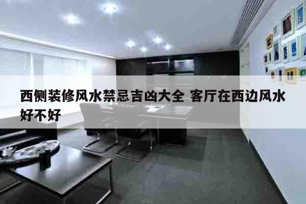 西侧装修风水禁忌吉凶大全 客厅在西边风水好不好