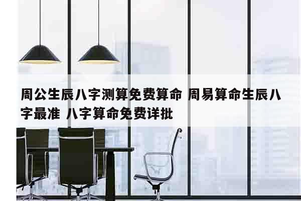 周公生辰八字测算免费算命 周易算命生辰八字最准 八字算命免费详批